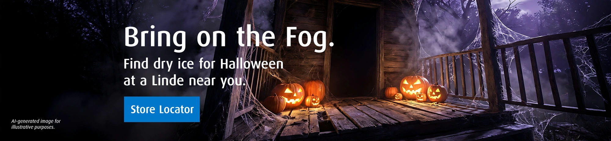 Bring on the Fog. Find dry ice for Halloween at a Linde near you. Store Locator.
