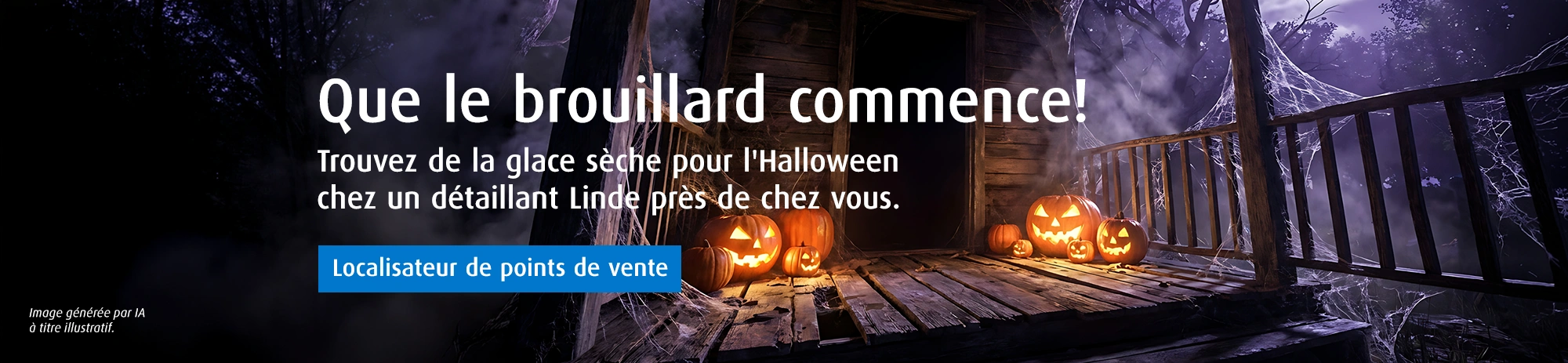 Que le brouillard commence! Trouvez de la glace sèche pour l'Halloween chez un détaillant Linde près de chez vous.Localisateur de points de vente.